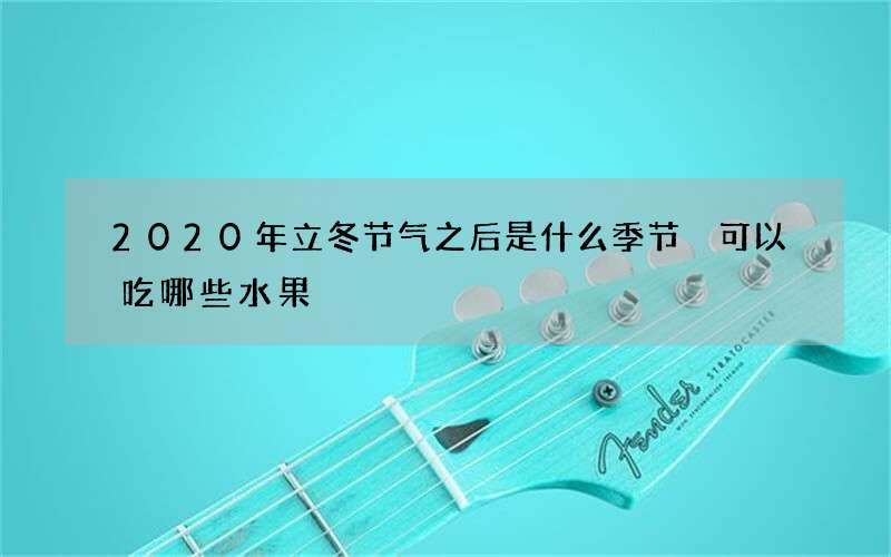 2020年立冬节气之后是什么季节 可以吃哪些水果
